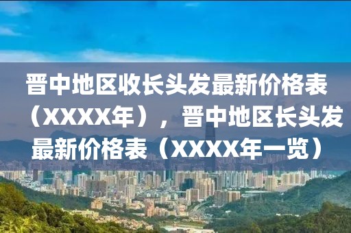 晉中地區收長頭發最新價格表（XXXX年），晉中地區長頭發最新價格表（XXXX年一覽）