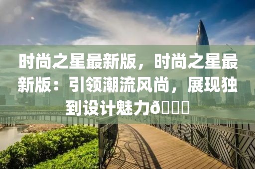 時尚之星最新版，時尚之星最新版：引領潮流風尚，展現獨到設計魅力??