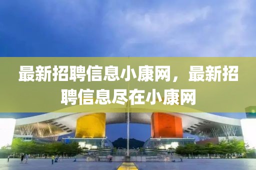 最新招聘信息小康網，最新招聘信息盡在小康網