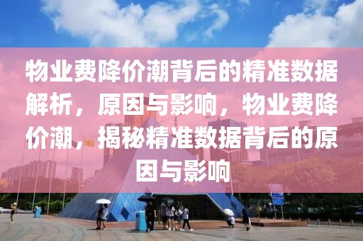 物業費降價潮背后的精準數據解析，原因與影響，物業費降價潮，揭秘精準數據背后的原因與影響