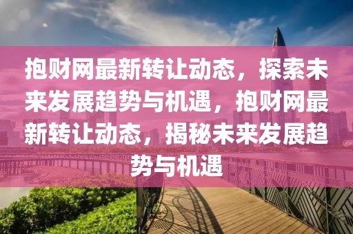 抱財網最新轉讓動態，探索未來發展趨勢與機遇，抱財網最新轉讓動態，揭秘未來發展趨勢與機遇
