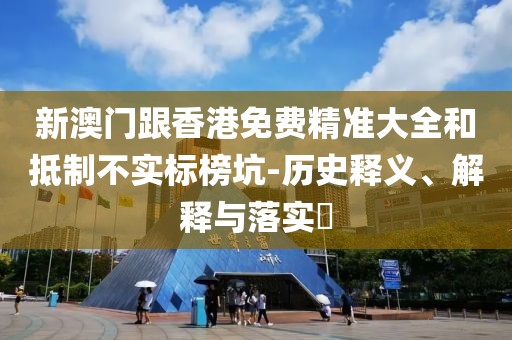 新澳門跟香港免費精準大全和抵制不實標榜坑-歷史釋義、解釋與落實?