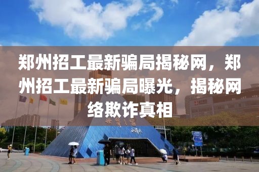 鄭州招工最新騙局揭秘網，鄭州招工最新騙局曝光，揭秘網絡欺詐真相