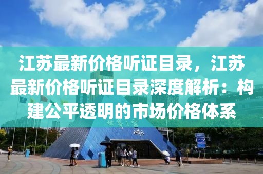 江蘇最新價格聽證目錄，江蘇最新價格聽證目錄深度解析：構建公平透明的市場價格體系