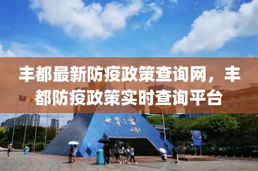 豐都最新防疫政策查詢網，豐都防疫政策實時查詢平臺