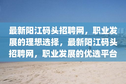 最新陽江碼頭招聘網，職業發展的理想選擇，最新陽江碼頭招聘網，職業發展的優選平臺