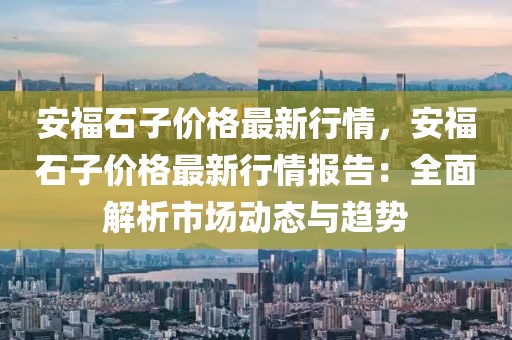 安福石子價格最新行情，安福石子價格最新行情報告：全面解析市場動態與趨勢