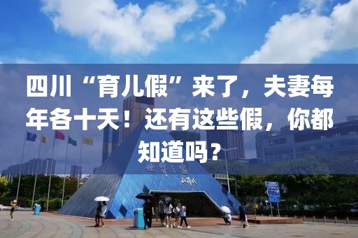 四川“育兒假”來了，夫妻每年各十天！還有這些假，你都知道嗎？