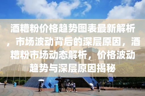 酒糟粉價格趨勢圖表最新解析，市場波動背后的深層原因，酒糟粉市場動態解析，價格波動趨勢與深層原因揭秘