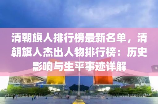 清朝旗人排行榜最新名單，清朝旗人杰出人物排行榜：歷史影響與生平事跡詳解