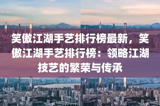 笑傲江湖手藝排行榜最新，笑傲江湖手藝排行榜：領略江湖技藝的繁榮與傳承
