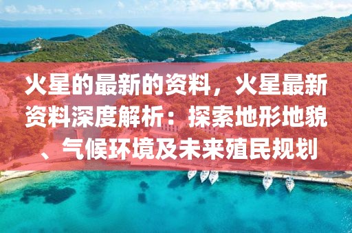 火星的最新的資料，火星最新資料深度解析：探索地形地貌、氣候環(huán)境及未來殖民規(guī)劃