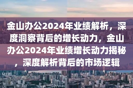 金山辦公2024年業(yè)績(jī)解析，深度洞察背后的增長(zhǎng)動(dòng)力，金山辦公2024年業(yè)績(jī)?cè)鲩L(zhǎng)動(dòng)力揭秘，深度解析背后的市場(chǎng)邏輯