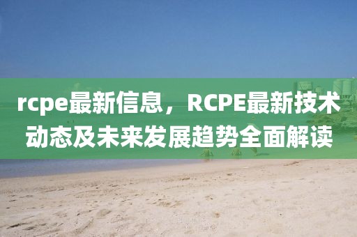 rcpe最新信息，RCPE最新技術動態及未來發展趨勢全面解讀