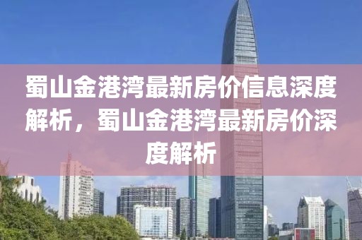 蜀山金港灣最新房價信息深度解析，蜀山金港灣最新房價深度解析