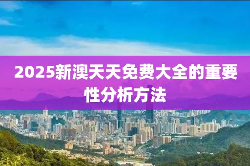 2025新澳天天免費大全的重要性分析方法