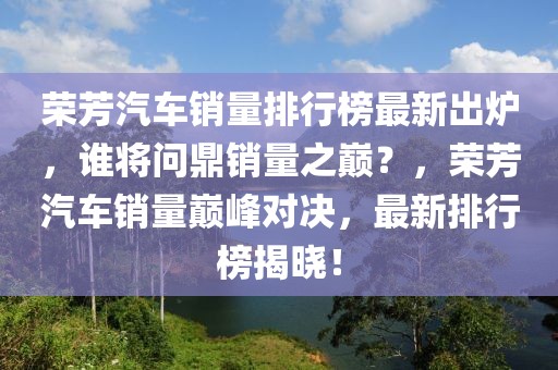 榮芳汽車銷量排行榜最新出爐，誰將問鼎銷量之巔？，榮芳汽車銷量巔峰對決，最新排行榜揭曉！