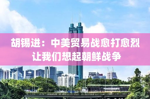 胡錫進：中美貿易戰愈打愈烈 讓我們想起朝鮮戰爭