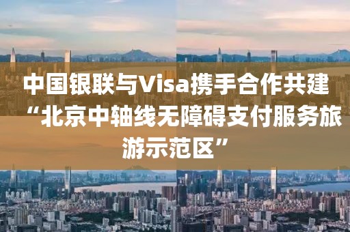 中國(guó)銀聯(lián)與Visa攜手合作共建“北京中軸線無障礙支付服務(wù)旅游示范區(qū)”
