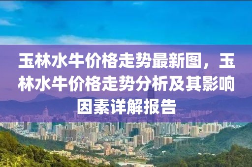 玉林水牛價格走勢最新圖，玉林水牛價格走勢分析及其影響因素詳解報告