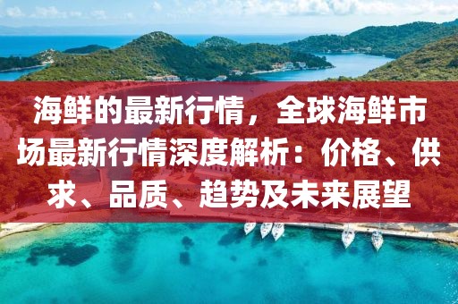 海鮮的最新行情，全球海鮮市場最新行情深度解析：價格、供求、品質(zhì)、趨勢及未來展望