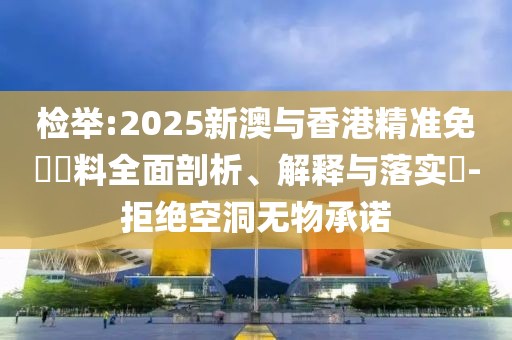 檢舉:2025新澳與香港精準免費資料全面剖析、解釋與落實?-拒絕空洞無物承諾
