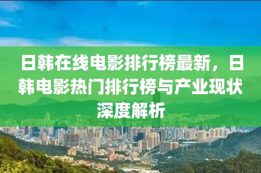 日韓在線電影排行榜最新，日韓電影熱門排行榜與產業現狀深度解析