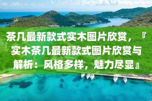茶幾最新款式實木圖片欣賞，『實木茶幾最新款式圖片欣賞與解析：風格多樣，魅力盡顯』