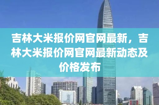 吉林大米報價網官網最新，吉林大米報價網官網最新動態及價格發布