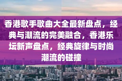 香港歌手歌曲大全最新盤點，經典與潮流的完美融合，香港樂壇新聲盤點，經典旋律與時尚潮流的碰撞