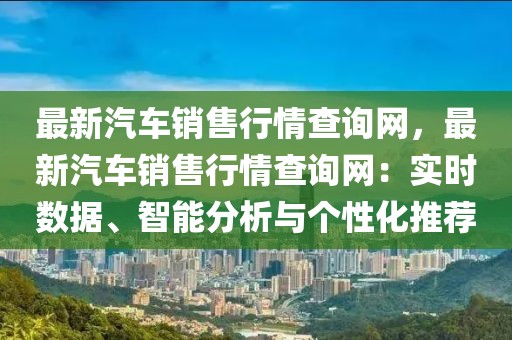 最新汽車銷售行情查詢網，最新汽車銷售行情查詢網：實時數據、智能分析與個性化推薦