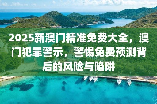 2025新澳門精準(zhǔn)免費(fèi)大全，澳門犯罪警示，警惕免費(fèi)預(yù)測(cè)背后的風(fēng)險(xiǎn)與陷阱