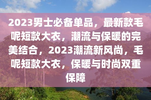 2023男士必備單品，最新款毛呢短款大衣，潮流與保暖的完美結(jié)合，2023潮流新風(fēng)尚，毛呢短款大衣，保暖與時(shí)尚雙重保障