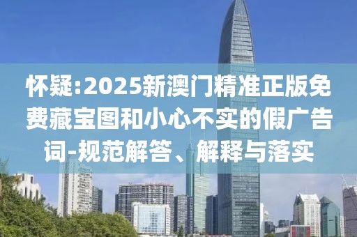 懷疑:2025新澳門精準正版免費藏寶圖和小心不實的假廣告詞-規范解答、解釋與落實