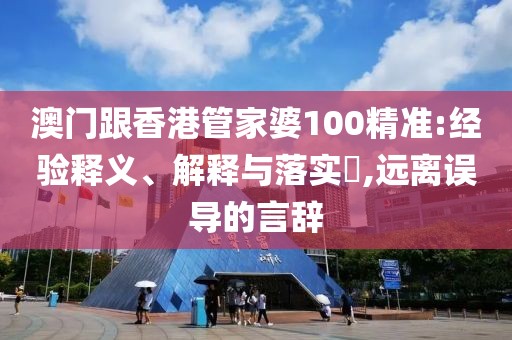 澳門跟香港管家婆100精準(zhǔn):經(jīng)驗(yàn)釋義、解釋與落實(shí)?,遠(yuǎn)離誤導(dǎo)的言辭