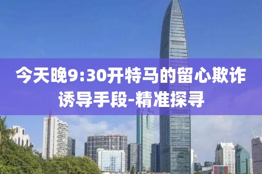 今天晚9:30開特馬的留心欺詐誘導手段-精準探尋