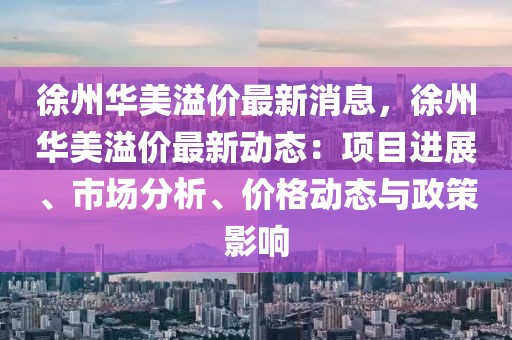 徐州華美溢價最新消息，徐州華美溢價最新動態：項目進展、市場分析、價格動態與政策影響