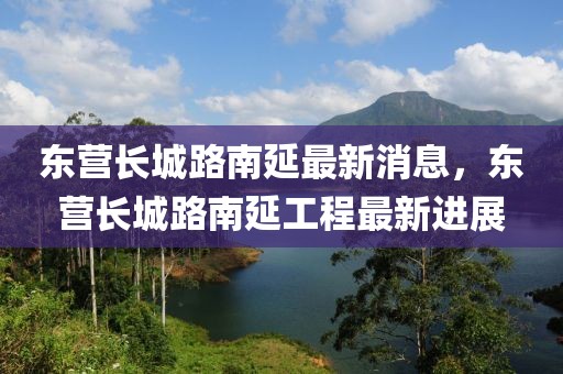 東營長城路南延最新消息，東營長城路南延工程最新進展