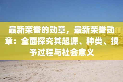 最新榮譽的勛章，最新榮譽勛章：全面探究其起源、種類、授予過程與社會意義