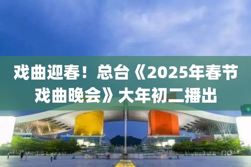 戲曲迎春！總臺《2025年春節戲曲晚會》大年初二播出