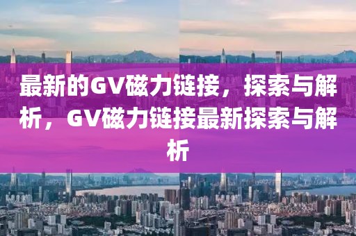 最新的GV磁力鏈接，探索與解析，GV磁力鏈接最新探索與解析