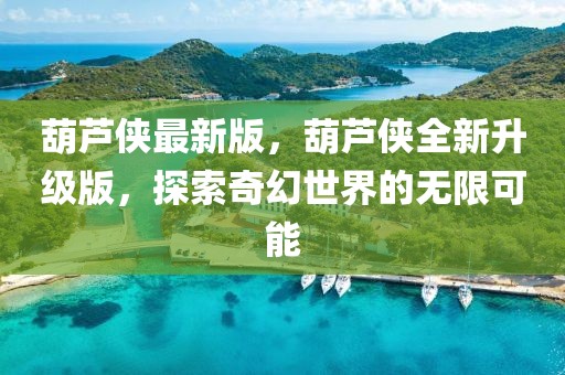 葫蘆俠最新版，葫蘆俠全新升級版，探索奇幻世界的無限可能