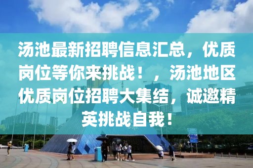 湯池最新招聘信息匯總，優質崗位等你來挑戰！，湯池地區優質崗位招聘大集結，誠邀精英挑戰自我！