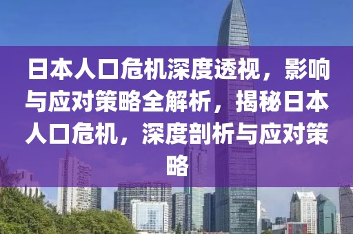 日本人口危機深度透視，影響與應對策略全解析，揭秘日本人口危機，深度剖析與應對策略