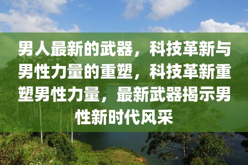 男人最新的武器，科技革新與男性力量的重塑，科技革新重塑男性力量，最新武器揭示男性新時代風采
