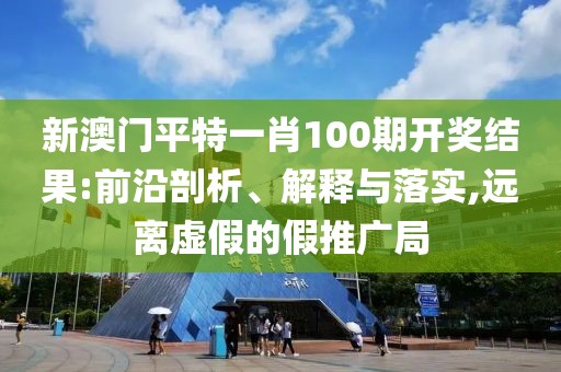 新澳門平特一肖100期開獎(jiǎng)結(jié)果:前沿剖析、解釋與落實(shí),遠(yuǎn)離虛假的假推廣局