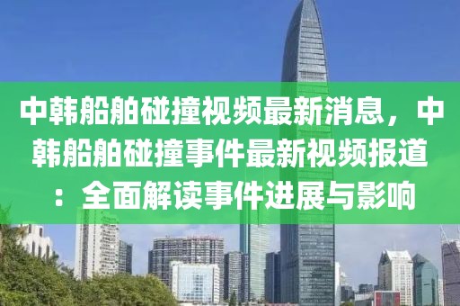 中韓船舶碰撞視頻最新消息，中韓船舶碰撞事件最新視頻報道：全面解讀事件進展與影響