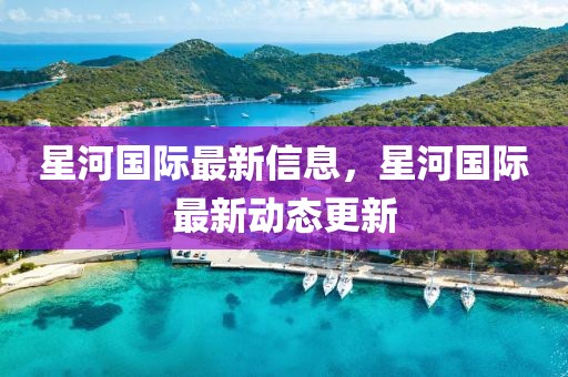 星河國際最新信息，星河國際最新動態更新