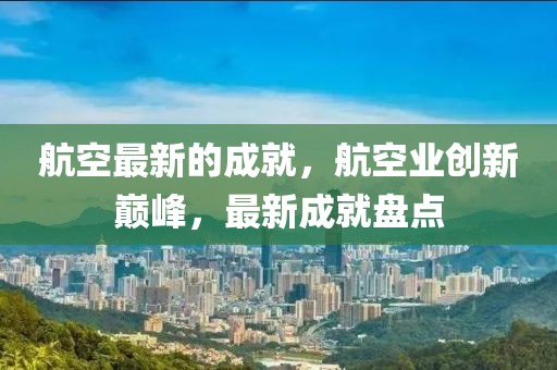 航空最新的成就，航空業創新巔峰，最新成就盤點