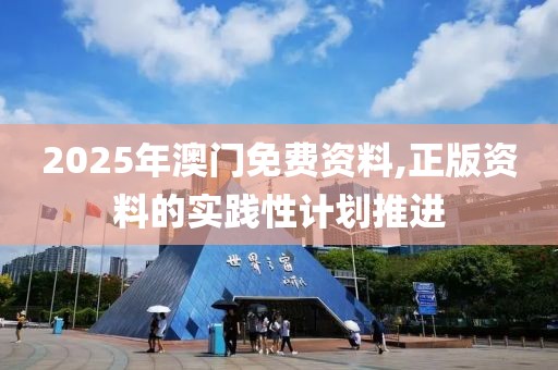 2025年澳門免費資料,正版資料的實踐性計劃推進